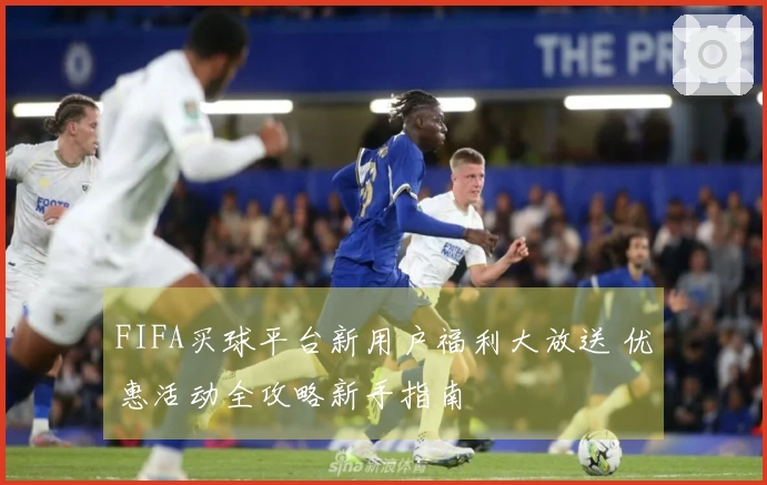 FIFA买球平台新用户福利大放送 优惠活动全攻略新手指南