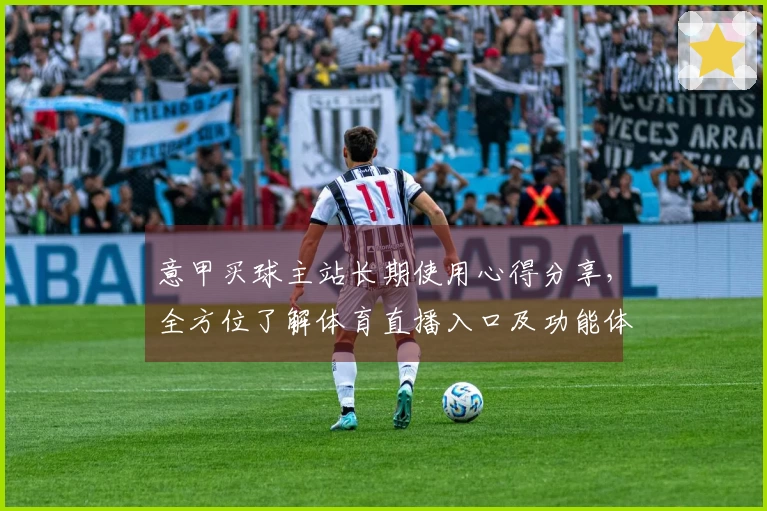 意甲买球主站长期使用心得分享，全方位了解体育直播入口及功能体验