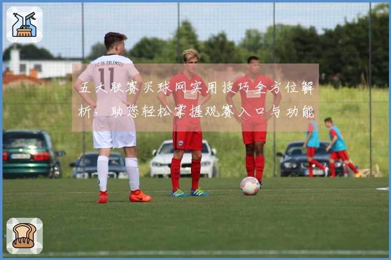 五大联赛买球网实用技巧全方位解析，助您轻松掌握观赛入口与功能