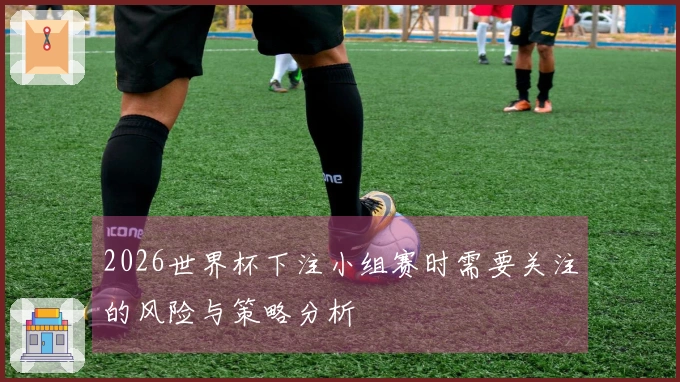 2026世界杯下注小组赛时需要关注的风险与策略分析