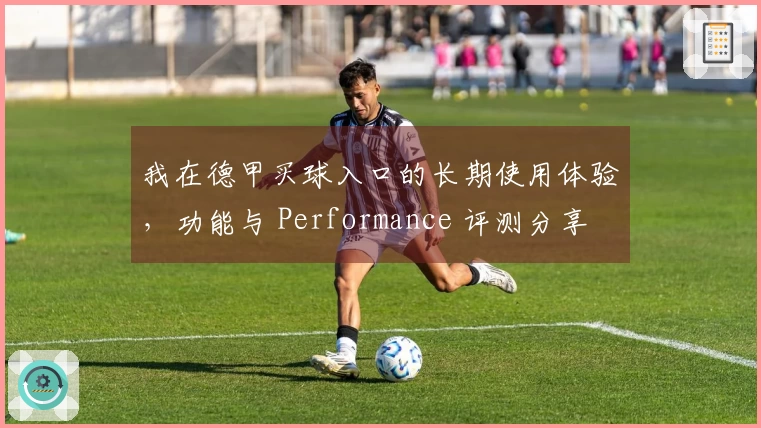 我在德甲买球入口的长期使用体验，功能与 Performance 评测分享