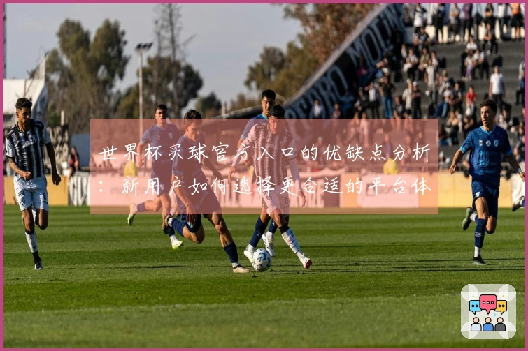 世界杯买球官方入口的优缺点分析：新用户如何选择更合适的平台体验