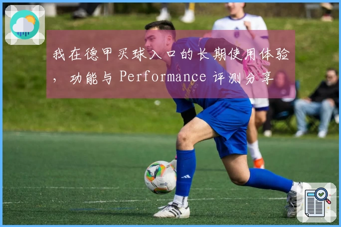 我在德甲买球入口的长期使用体验，功能与 Performance 评测分享