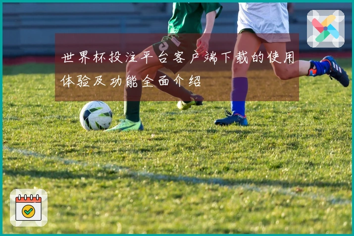 世界杯投注平台客户端下载的使用体验及功能全面介绍