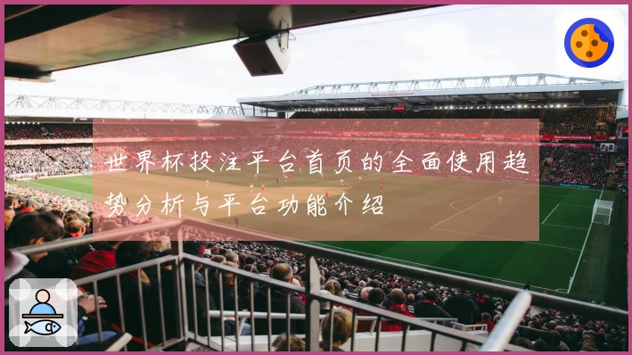 世界杯投注平台首页的全面使用趋势分析与平台功能介绍