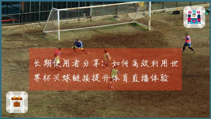 长期使用者分享：如何高效利用世界杯买球链接提升体育直播体验