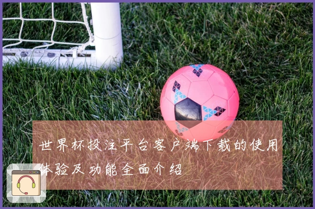 世界杯投注平台客户端下载的使用体验及功能全面介绍