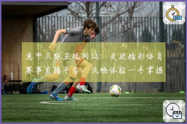 意甲买球正规网站：走进精彩体育赛事直播平台，流畅体验一手掌握。