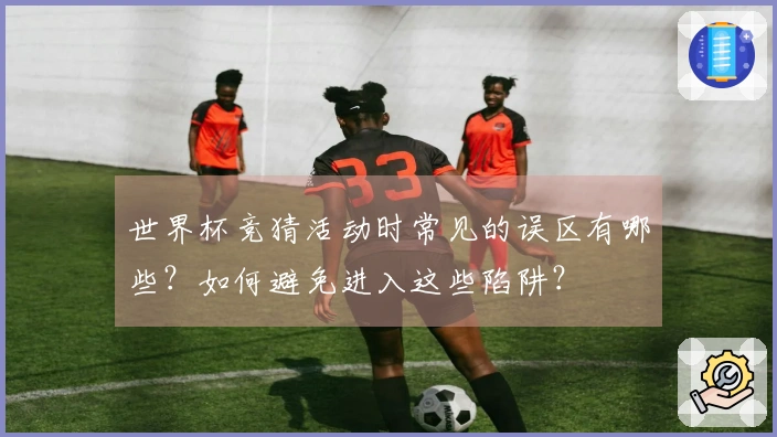 世界杯竞猜活动时常见的误区有哪些？如何避免进入这些陷阱？