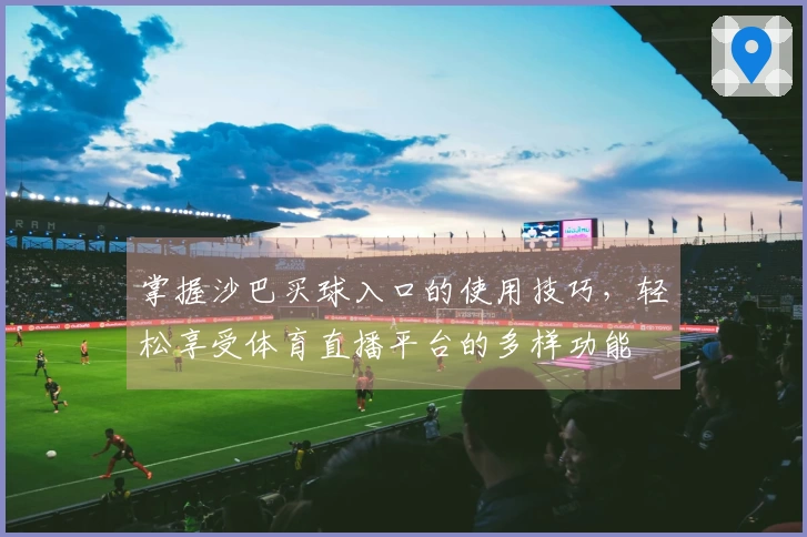 掌握沙巴买球入口的使用技巧，轻松享受体育直播平台的多样功能