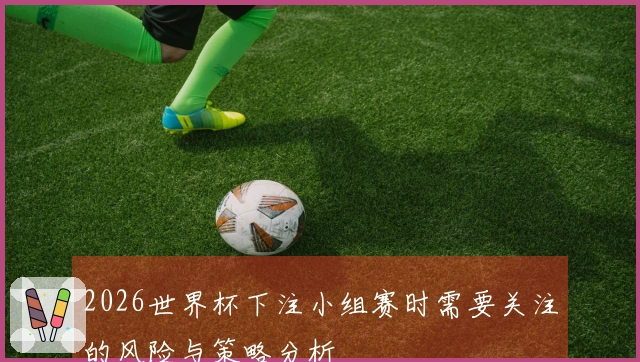 2026世界杯下注小组赛时需要关注的风险与策略分析