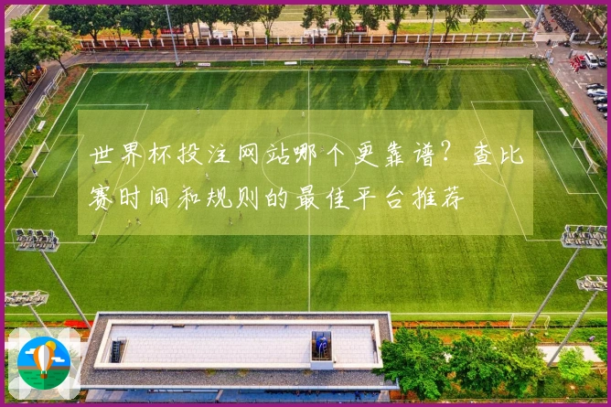 世界杯投注网站哪个更靠谱？查比赛时间和规则的最佳平台推荐