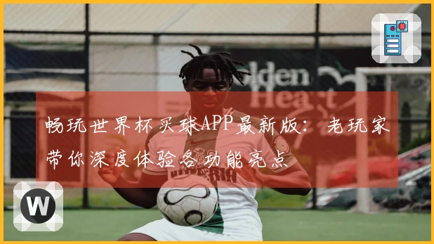 畅玩世界杯买球APP最新版：老玩家带你深度体验各功能亮点