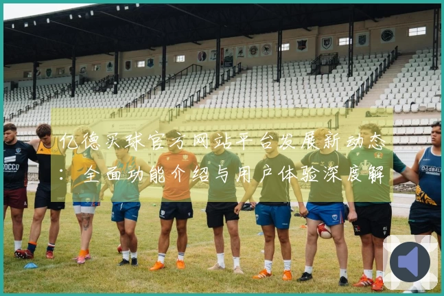 亿德买球官方网站平台发展新动态：全面功能介绍与用户体验深度解析