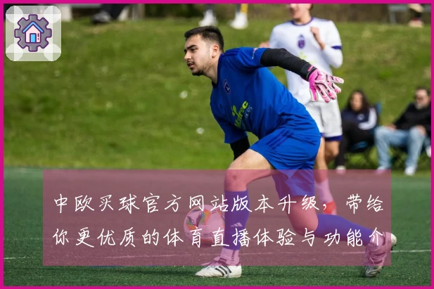 中欧买球官方网站版本升级，带给你更优质的体育直播体验与功能介绍