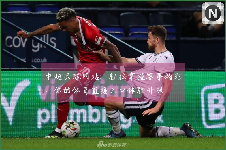 中超买球网站：轻松掌握赛事精彩，你的体育直播入口体验升级