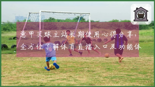意甲买球主站长期使用心得分享，全方位了解体育直播入口及功能体验