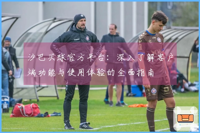 沙巴买球官方平台：深入了解客户端功能与使用体验的全面指南
