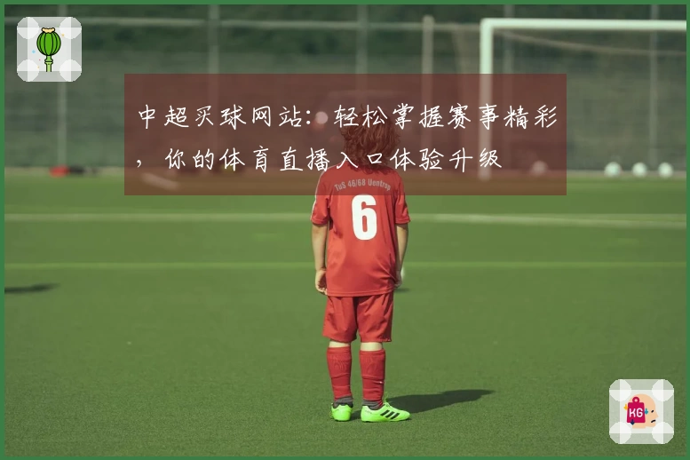 中超买球网站：轻松掌握赛事精彩，你的体育直播入口体验升级